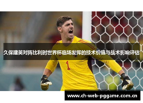 久保建英对阵比利时世界杯临场发挥的技术价值与战术影响评估 久保建英对阵比利时世界杯临场发挥的技术价值与战术影响评估