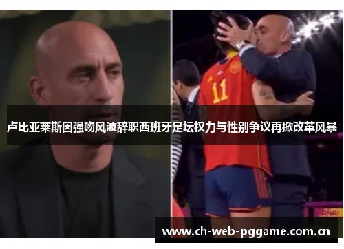 卢比亚莱斯因强吻风波辞职西班牙足坛权力与性别争议再掀改革风暴 卢比亚莱斯因强吻风波辞职西班牙足坛权力与性别争议再掀改革风暴