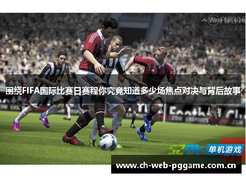围绕FIFA国际比赛日赛程你究竟知道多少场焦点对决与背后故事 围绕FIFA国际比赛日赛程你究竟知道多少场焦点对决与背后故事