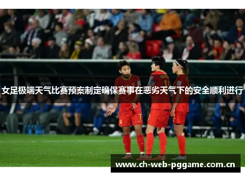 女足极端天气比赛预案制定确保赛事在恶劣天气下的安全顺利进行 女足极端天气比赛预案制定确保赛事在恶劣天气下的安全顺利进行